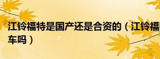 江铃福特是国产还是合资的（江铃福特是国产车吗）