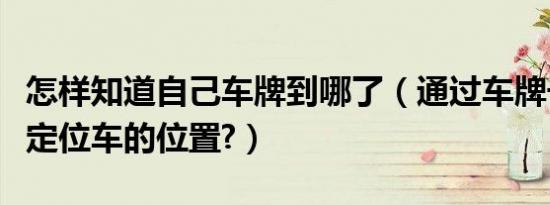 怎样知道自己车牌到哪了（通过车牌号码怎么定位车的位置?）