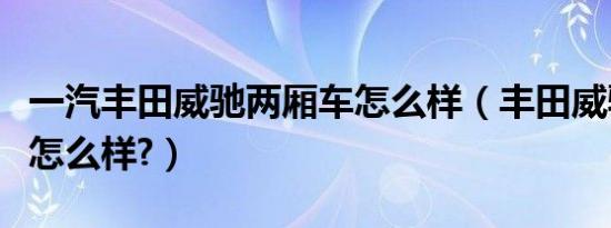 一汽丰田威驰两厢车怎么样（丰田威驰两厢版怎么样?）