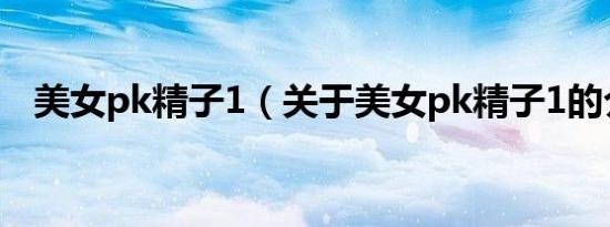 美女pk精子1（关于美女pk精子1的介绍）