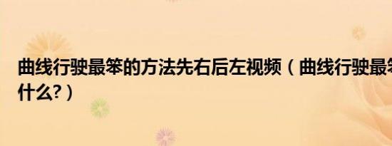 曲线行驶最笨的方法先右后左视频（曲线行驶最笨的方法是什么?）