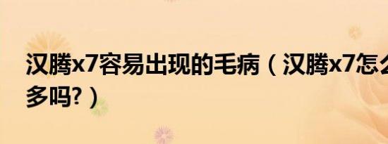 汉腾x7容易出现的毛病（汉腾x7怎么样毛病多吗?）