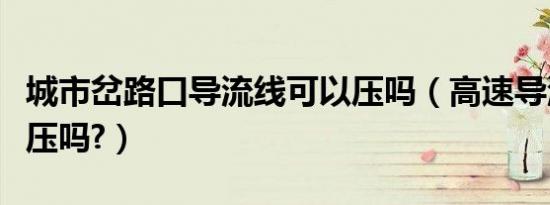 城市岔路口导流线可以压吗（高速导流线可以压吗?）