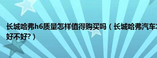 长城哈弗h6质量怎样值得购买吗（长城哈弗汽车怎么样质量好不好?）