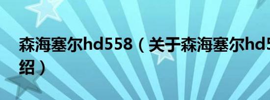 森海塞尔hd558（关于森海塞尔hd558的介绍）