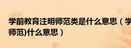 学前教育注明师范类是什么意思（学前教育(师范)什么意思）