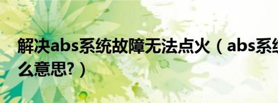 解决abs系统故障无法点火（abs系统故障什么意思?）