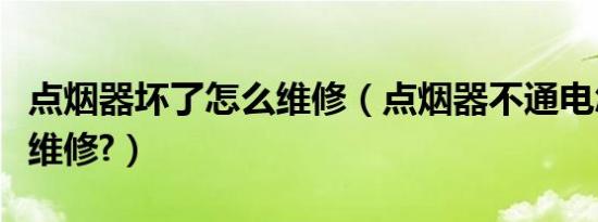 点烟器坏了怎么维修（点烟器不通电怎么自己维修?）