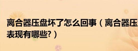 离合器压盘坏了怎么回事（离合器压盘坏了的表现有哪些?）