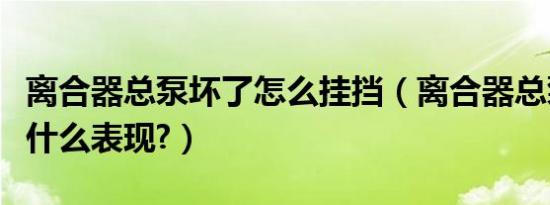 离合器总泵坏了怎么挂挡（离合器总泵坏了有什么表现?）