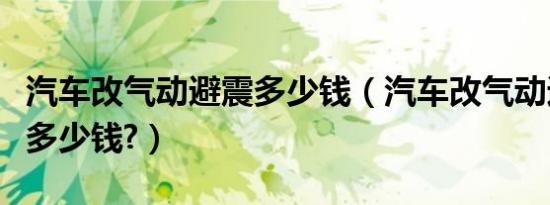 汽车改气动避震多少钱（汽车改气动避震大概多少钱?）