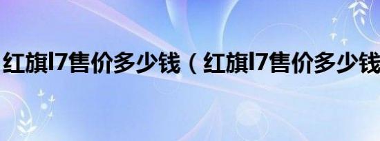红旗l7售价多少钱（红旗l7售价多少钱一辆?）