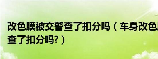 改色膜被交警查了扣分吗（车身改色膜被交警查了扣分吗?）