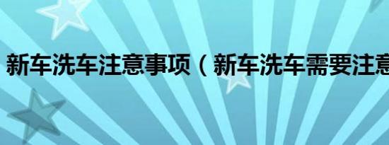 新车洗车注意事项（新车洗车需要注意什么）