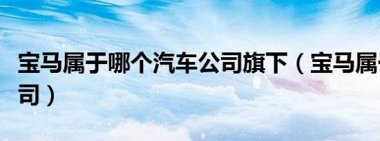 宝马属于哪个汽车公司旗下（宝马属于哪个公司）