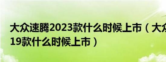 大众速腾2023款什么时候上市（大众速腾2019款什么时候上市）