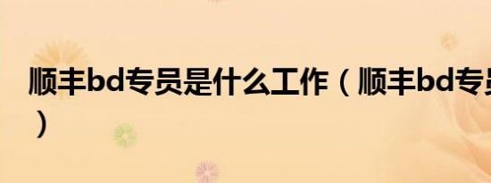 顺丰bd专员是什么工作（顺丰bd专员是什么）