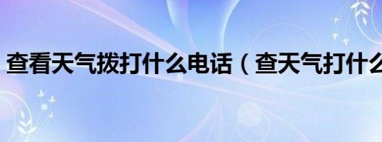 查看天气拨打什么电话（查天气打什么电话）