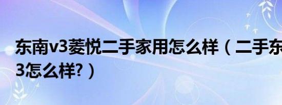 东南v3菱悦二手家用怎么样（二手东南菱悦v3怎么样?）