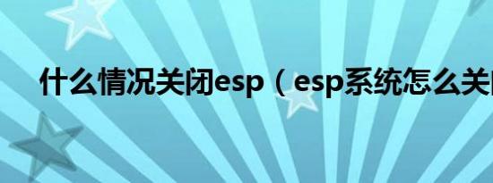 什么情况关闭esp（esp系统怎么关闭?）