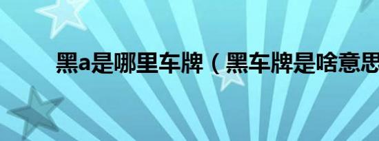 黑a是哪里车牌（黑车牌是啥意思）