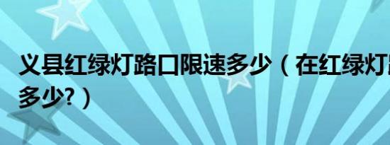 义县红绿灯路口限速多少（在红绿灯路口限速多少?）