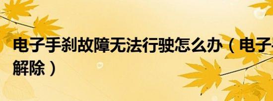 电子手刹故障无法行驶怎么办（电子手刹如何解除）