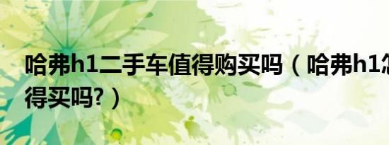 哈弗h1二手车值得购买吗（哈弗h1怎么样值得买吗?）