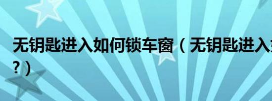 无钥匙进入如何锁车窗（无钥匙进入如何锁车?）