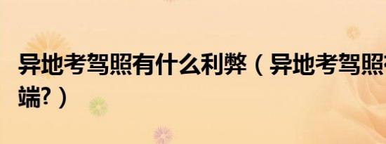异地考驾照有什么利弊（异地考驾照有什么弊端?）