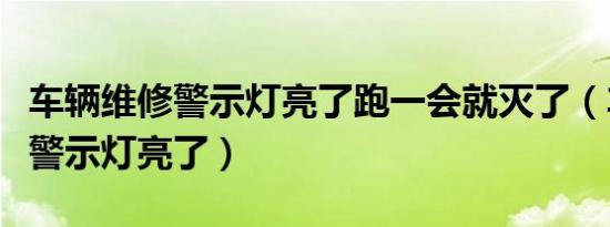 车辆维修警示灯亮了跑一会就灭了（车辆维修警示灯亮了）