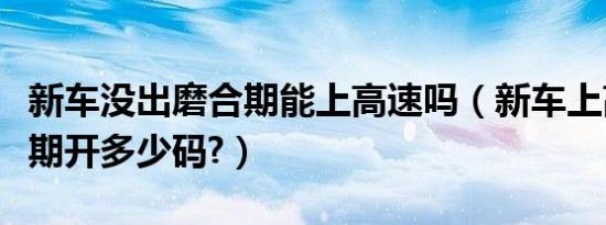 新车没出磨合期能上高速吗（新车上高速磨合期开多少码?）