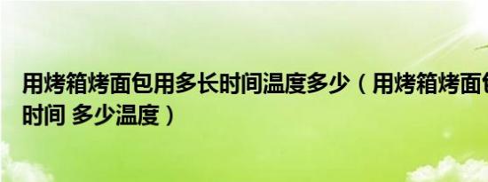 用烤箱烤面包用多长时间温度多少（用烤箱烤面包需要多长时间 多少温度）
