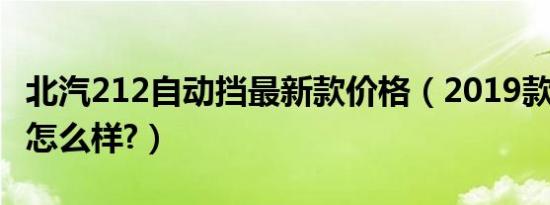 北汽212自动挡最新款价格（2019款北汽212怎么样?）