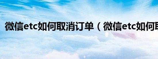 微信etc如何取消订单（微信etc如何取消?）