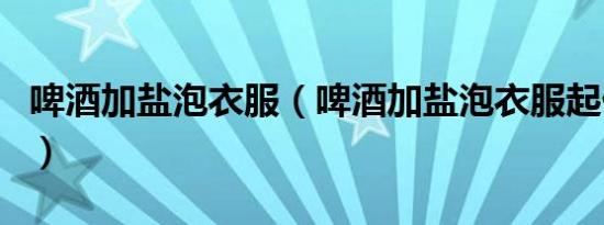 啤酒加盐泡衣服（啤酒加盐泡衣服起什么作用）