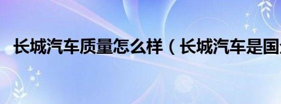 长城汽车质量怎么样（长城汽车是国企吗）