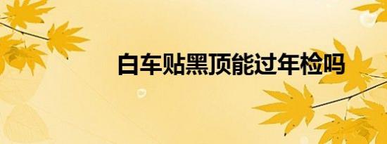 白车贴黑顶能过年检吗