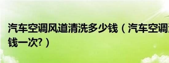 汽车空调风道清洗多少钱（汽车空调清洗多少钱一次?）