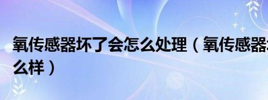 氧传感器坏了会怎么处理（氧传感器坏了会怎么样）