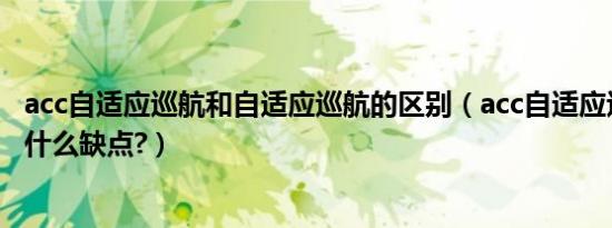 acc自适应巡航和自适应巡航的区别（acc自适应巡航系统有什么缺点?）