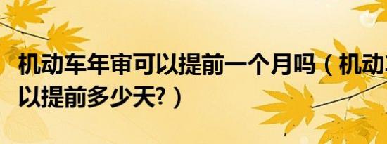 机动车年审可以提前一个月吗（机动车年审可以提前多少天?）