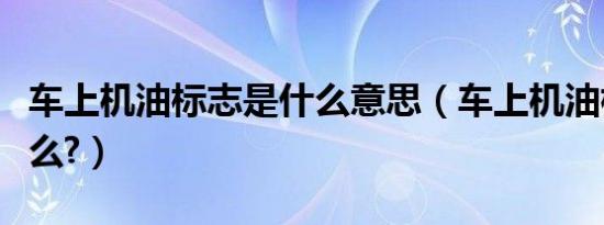 车上机油标志是什么意思（车上机油标志是什么?）