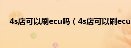 4s店可以刷ecu吗（4s店可以刷ecu吗?）