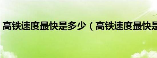 高铁速度最快是多少（高铁速度最快是多少）