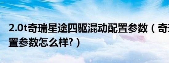 2.0t奇瑞星途四驱混动配置参数（奇瑞星途配置参数怎么样?）