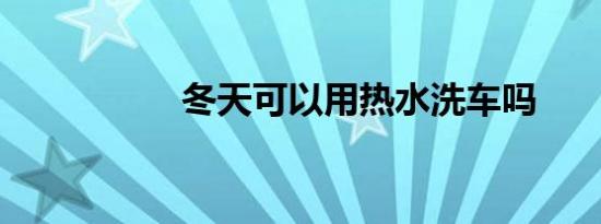 冬天可以用热水洗车吗