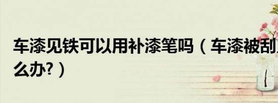 车漆见铁可以用补漆笔吗（车漆被刮见铁了怎么办?）