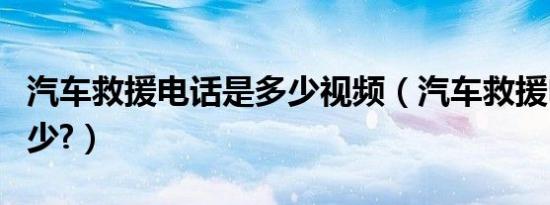 汽车救援电话是多少视频（汽车救援电话是多少?）