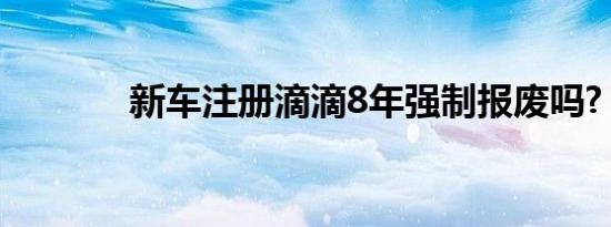 新车注册滴滴8年强制报废吗?